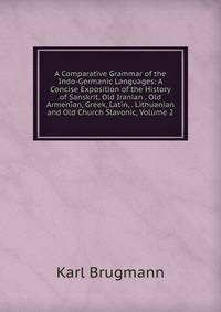 A Comparative Grammar of the Indo-Germanic Languages: A Concise Exposition of the History of Sanskrit, Old Iranian . Old Armenian, Greek, Latin, . Lithuanian and Old Church Slavonic, Volume 2