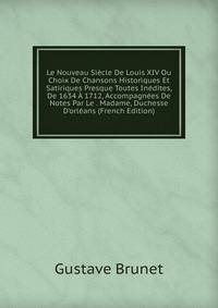 Le Nouveau Si?cle De Louis XIV Ou Choix De Chansons Historiques Et Satiriques Presque Toutes In?dites, De 1634 ? 1712, Accompagn?es De Notes Par Le . Madame, Duchesse D'orl?ans (French Edition)