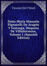 Dona Maria Manuela Pignatelli De Aragon Y Gonzaga, Duquesa De Villahermosa, Volume 1 (Spanish Edition)
