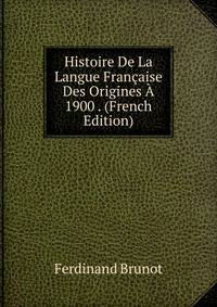 Histoire De La Langue Francaise Des Origines A 1900 . (French Edition)