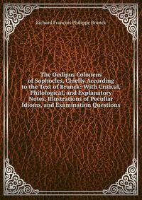 The Oedipus Coloneus of Sophocles, Chiefly According to the Text of Brunck: With Critical, Philological, and Explanatory Notes, Illustrations of Peculiar Idioms, and Examination Questions