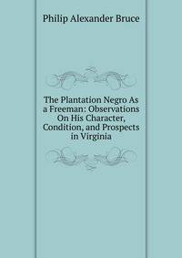 The Plantation Negro As a Freeman: Observations On His Character, Condition, and Prospects in Virginia