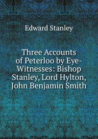 Three Accounts of Peterloo by Eye-Witnesses: Bishop Stanley, Lord Hylton, John Benjamin Smith