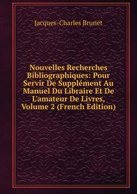 Nouvelles Recherches Bibliographiques: Pour Servir De Suppl?ment Au Manuel Du Libraire Et De L'amateur De Livres, Volume 2 (French Edition)