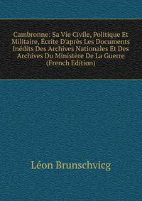 Cambronne: Sa Vie Civile, Politique Et Militaire, ?crite D'apr?s Les Documents In?dits Des Archives Nationales Et Des Archives Du Minist?re De La Guerre (French Edition)