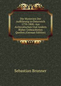 Die Mysterien Der Aufklarung in Osterreich 1770-1800: Aus Archivalischen Und Andern Bisher Unbeachteten Quellen (German Edition)
