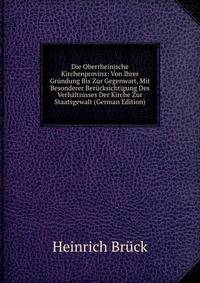 Die Oberrheinische Kirchenprovinz: Von Ihrer Grundung Bis Zur Gegenwart, Mit Besonderer Berucksichtigung Des Verhaltnisses Der Kirche Zur Staatsgewalt (German Edition)