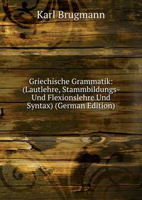 Griechische Grammatik: (Lautlehre, Stammbildungs- Und Flexionslehre Und Syntax) (German Edition)
