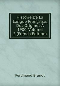 Histoire De La Langue Francaise: Des Origines A 1900, Volume 2 (French Edition)