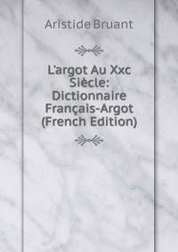 L'argot Au Xxc Si?cle: Dictionnaire Fran?ais-Argot (French Edition)