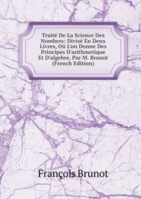 Trait? De La Science Des Nombres: Divis? En Deux Livres, O? L'on Donne Des Principes D'arithmetique Et D'algebre, Par M. Brunot (French Edition)