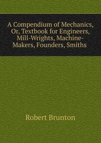 A Compendium of Mechanics, Or, Textbook for Engineers, Mill-Wrights, Machine-Makers, Founders, Smiths .
