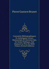 Curiosites Bibliographiques Et Artistiques, Livres, Manuscripts Et Gravures Qui, En Vente Publique, Ont Depasse Le Prix De Mille Francs (French Edition)