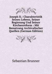 Joseph Ii.: Charakteristik Seines Lebens, Seiner Regierung Und Seiner Kirchenreform : Mit Benutzung Archivalischer Quellen (German Edition)