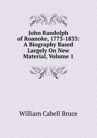 John Randolph of Roanoke, 1773-1833: A Biography Based Largely On New Material, Volume 1