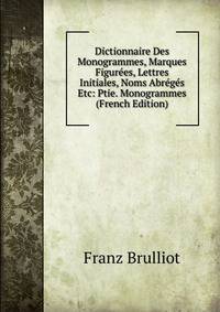 Dictionnaire Des Monogrammes, Marques Figurees, Lettres Initiales, Noms Abreges Etc: Ptie. Monogrammes (French Edition)