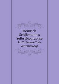 Heinrich Schliemann`s Selbstbiographie. Bis Zu Seinem Tode Vervollstndigt