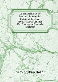 Le Nil Blanc Et Le Soudan: ?tudes Sur L'afrique Central, Moeurs Et Coutumes Des Sauvages (French Edition)