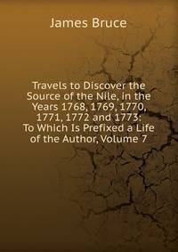 Travels to Discover the Source of the Nile, in the Years 1768, 1769, 1770, 1771, 1772 and 1773: To Which Is Prefixed a Life of the Author, Volume 7