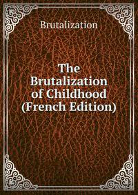 The Brutalization of Childhood (French Edition)