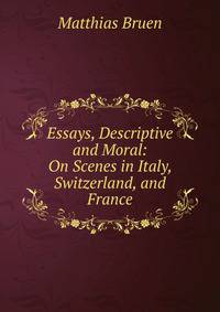 Essays, Descriptive and Moral: On Scenes in Italy, Switzerland, and France