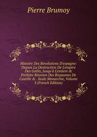 Histoire Des Revolutions D'espagne: Depuis La Destruction De L'empire Des Goths, Jusqu'? L'entiere &amp; Parfaite R?union Des Royaumes De Castille &amp; . Seule Monarchie, Volume 3 (French Edition)