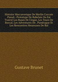 Histoire Maccaronique De Merlin Coccaie Pseud.: Prototype De Rabelais Ou Est Traicte Les Ruses De Cingar, Les Tours De Boccal, Les Adventures De . Pandrague Et Les Rencontres Heureuses De Bal