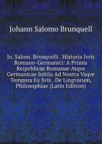 Io. Salom. Brvnqvelli . Historia Ivris Romano-Germanici: A Primis Reipvblicae Romanae Atqve Germanicae Initiis Ad Nostra Vsqve Tempora Ex Svis . De Lingvarum, Philosophiae (Latin Edition)