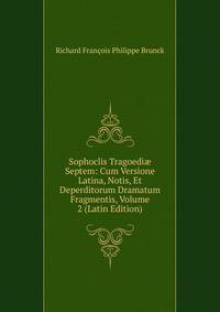 Sophoclis Tragoedi? Septem: Cum Versione Latina, Notis, Et Deperditorum Dramatum Fragmentis, Volume 2 (Latin Edition)