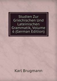 Studien Zur Griechischen Und Lateinischen Grammatik, Volume 6 (German Edition)