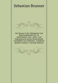 Der Humor in Der Diplomatie Und Regierungskunde Des 18. Jahrhunderts: Hof-, Adels- Und Diplomatische Kreise Deutschlands Geschildert Aus Geheimen . Unedirten Quellen, Volume 1 (German Edition)