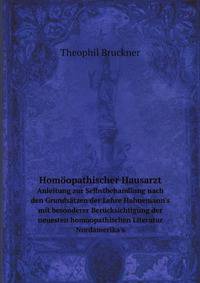 Homopathischer Hausarzt. Anleitung zur Selbstbehandlung nach den Grundstzen der Lehre Hahnemann`s mit besonderer Bercksichtigung der neuesten homoopathischen Literatur Nordamerika`s