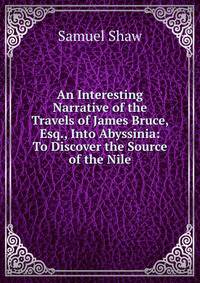 An Interesting Narrative of the Travels of James Bruce, Esq., Into Abyssinia: To Discover the Source of the Nile
