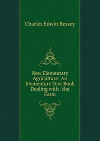 New Elementary Agriculture: An Elementary Text Book Dealing with . the Farm