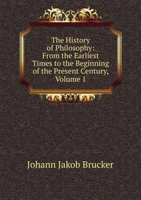 The History of Philosophy: From the Earliest Times to the Beginning of the Present Century, Volume 1