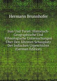 Iran Und Turan: Historisch-Geographische Und Ethnologische Untersuchungen Uber Den Altesten Schauplatz Der Indischen Urgeschichte (German Edition)