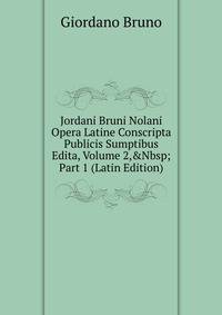 Jordani Bruni Nolani Opera Latine Conscripta Publicis Sumptibus Edita, Volume 2,&amp;Nbsp;Part 1 (Latin Edition)