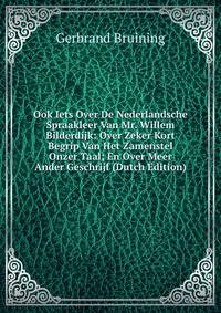 Ook Iets Over De Nederlandsche Spraakleer Van Mr. Willem Bilderdijk: Over Zeker Kort Begrip Van Het Zamenstel Onzer Taal; En Over Meer Ander Geschrijf (Dutch Edition)