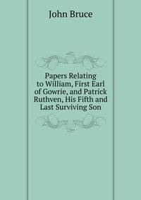 Papers Relating to William, First Earl of Gowrie, and Patrick Ruthven, His Fifth and Last Surviving Son