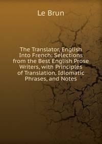 The Translator, English Into French: Selections from the Best English Prose Writers, with Principles of Translation, Idiomatic Phrases, and Notes