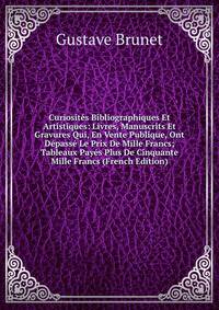 Curiosites Bibliographiques Et Artistiques: Livres, Manuscrits Et Gravures Qui, En Vente Publique, Ont Depasse Le Prix De Mille Francs; Tableaux Payes Plus De Cinquante Mille Francs (French Edition)