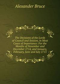 The Decisions of the Lords of Council and Session, in Most Cases of Importance: For the Months of November and December 1714, and January, February, June and July 1715