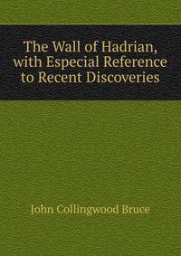 The Wall of Hadrian, with Especial Reference to Recent Discoveries