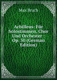 Achilleus: Fur Solostimmen, Chor Und Orchester : Op. 50 (German Edition)