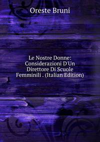 Le Nostre Donne: Considerazioni D'Un Direttore Di Scuole Femminili . (Italian Edition)
