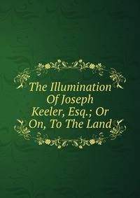 The Illumination Of Joseph Keeler, Esq.; Or On, To The Land