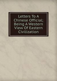 Letters To A Chinese Official; Being A Western View Of Eastern Civilization