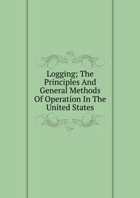 Logging; The Principles And General Methods Of Operation In The United States