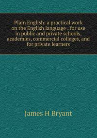 Plain English: a practical work on the English language : for use in public and private schools, academies, commercial colleges, and for private learners
