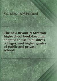 The new Bryant &amp; Stratton high-school book-keeping: adapted to use in business colleges, and higher grades of public and private schools